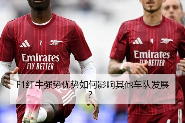 F1红牛强势优势如何影响其他车队发展？