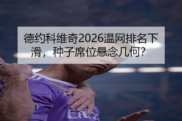 德约科维奇2026温网排名下滑，种子席位悬念几何？