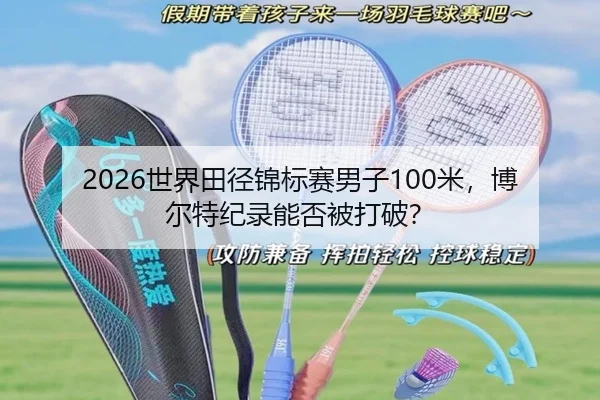 2026世界田径锦标赛男子100米，博尔特纪录能否被打破？