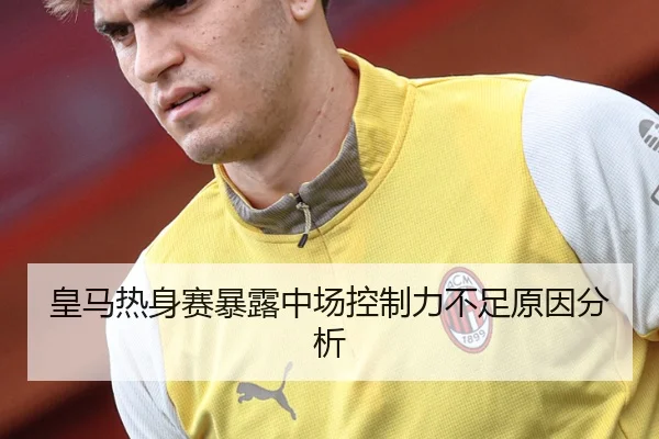 皇马热身赛暴露中场控制力不足原因分析